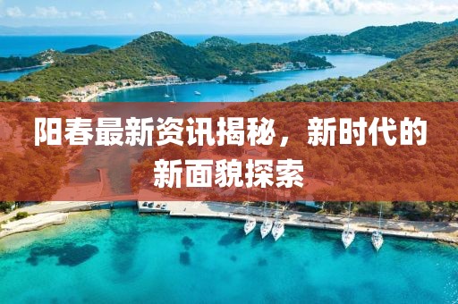 阳春最新资讯揭秘，新时代的新面貌探索
