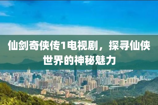 仙剑奇侠传1电视剧，探寻仙侠世界的神秘魅力