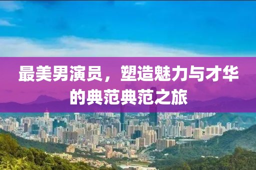 最美男演员，塑造魅力与才华的典范典范之旅