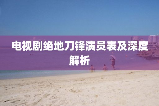 电视剧绝地刀锋演员表及深度解析