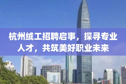 杭州绒工招聘启事，探寻专业人才，共筑美好职业未来