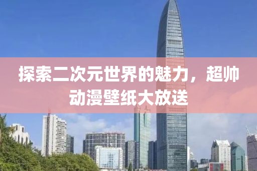探索二次元世界的魅力，超帅动漫壁纸大放送