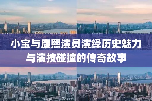 小宝与康熙演员演绎历史魅力与演技碰撞的传奇故事