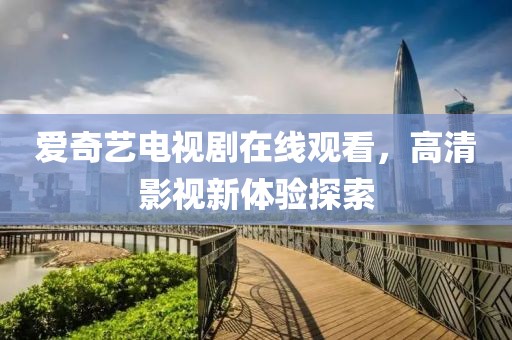 爱奇艺电视剧在线观看，高清影视新体验探索