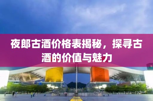 夜郎古酒价格表揭秘，探寻古酒的价值与魅力