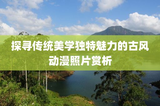 探寻传统美学独特魅力的古风动漫照片赏析