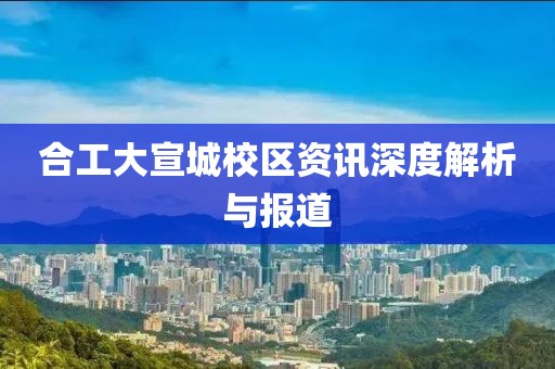 合工大宣城校区资讯深度解析与报道