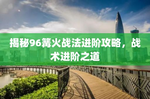 揭秘96篝火战法进阶攻略，战术进阶之道