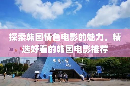 探索韩国情色电影的魅力，精选好看的韩国电影推荐