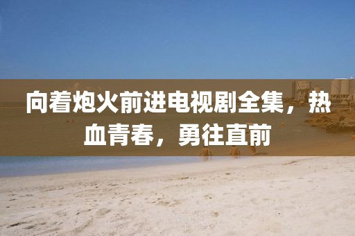 向着炮火前进电视剧全集，热血青春，勇往直前