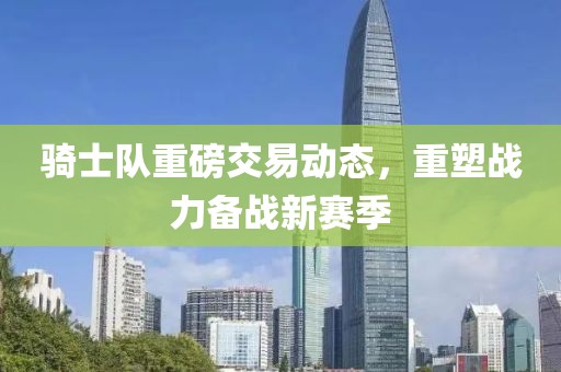 骑士队重磅交易动态，重塑战力备战新赛季