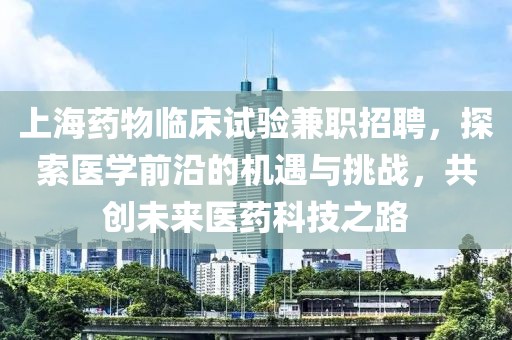 上海药物临床试验兼职招聘，探索医学前沿的机遇与挑战，共创未来医药科技之路