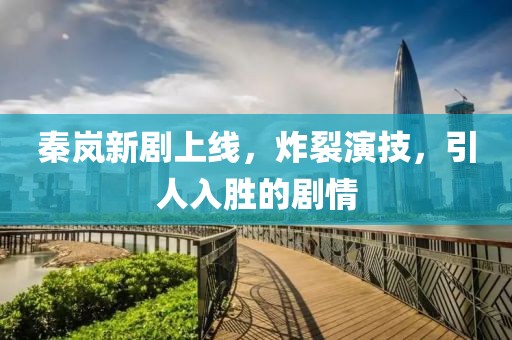 秦岚新剧上线，炸裂演技，引人入胜的剧情