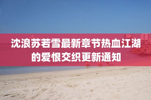 沈浪苏若雪最新章节热血江湖的爱恨交织更新通知