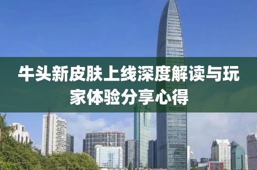 牛头新皮肤上线深度解读与玩家体验分享心得