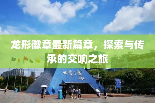 龙形徽章最新篇章，探索与传承的交响之旅