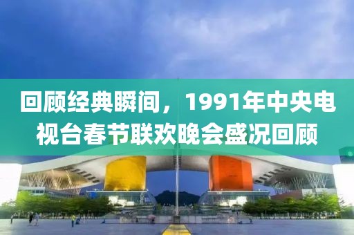 回顾经典瞬间，1991年中央电视台春节联欢晚会盛况回顾