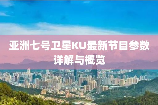 亚洲七号卫星KU最新节目参数详解与概览