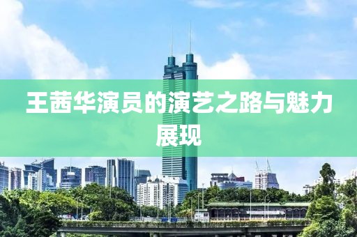 王茜华演员的演艺之路与魅力展现