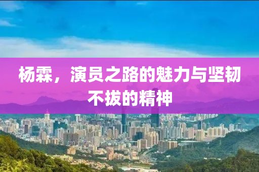杨霖，演员之路的魅力与坚韧不拔的精神