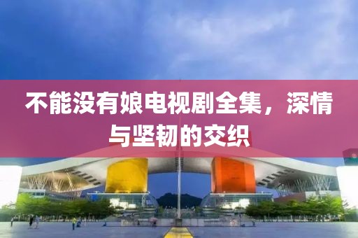 不能没有娘电视剧全集，深情与坚韧的交织