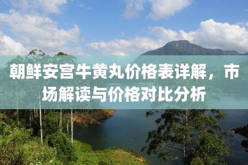 朝鲜安宫牛黄丸价格表详解，市场解读与价格对比分析