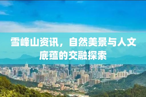 雪峰山资讯，自然美景与人文底蕴的交融探索