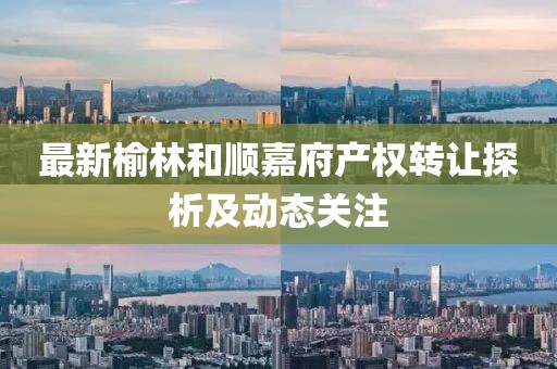 最新榆林和顺嘉府产权转让探析及动态关注