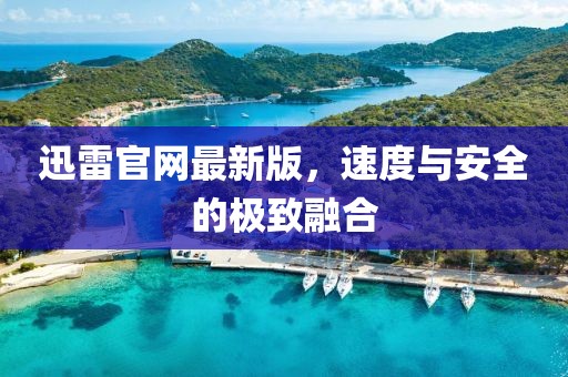迅雷官网最新版，速度与安全的极致融合