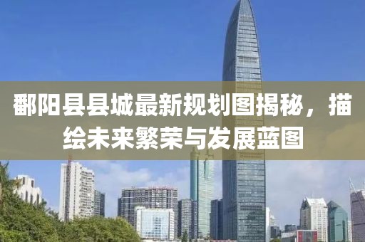 鄱阳县县城最新规划图揭秘，描绘未来繁荣与发展蓝图
