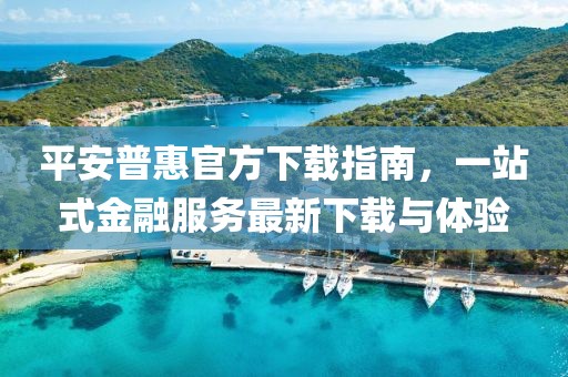 平安普惠官方下载指南，一站式金融服务最新下载与体验
