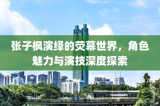 张子枫演绎的荧幕世界，角色魅力与演技深度探索