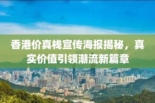 香港价真栈宣传海报揭秘，真实价值引领潮流新篇章
