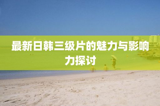 最新日韩三级片的魅力与影响力探讨