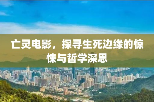 亡灵电影，探寻生死边缘的惊悚与哲学深思