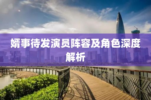 婿事待发演员阵容及角色深度解析