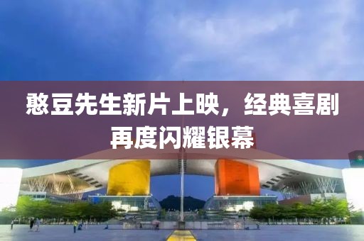憨豆先生新片上映，经典喜剧再度闪耀银幕