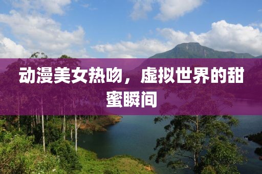 动漫美女热吻，虚拟世界的甜蜜瞬间