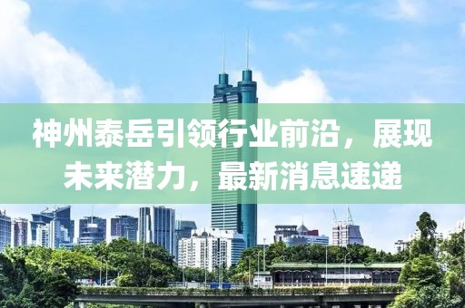 神州泰岳引领行业前沿，展现未来潜力，最新消息速递