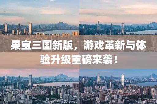果宝三国新版，游戏革新与体验升级重磅来袭！