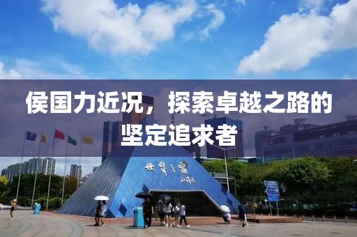 侯国力近况，探索卓越之路的坚定追求者