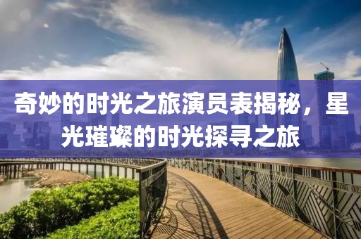 奇妙的时光之旅演员表揭秘，星光璀璨的时光探寻之旅
