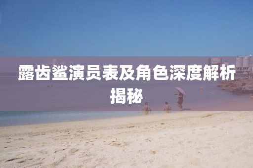 露齿鲨演员表及角色深度解析揭秘