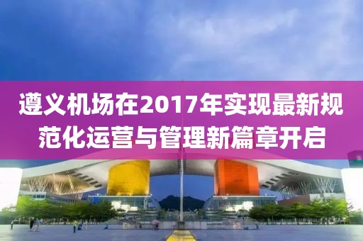 遵义机场在2017年实现最新规范化运营与管理新篇章开启