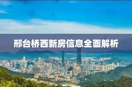 邢台桥西新房信息全面解析