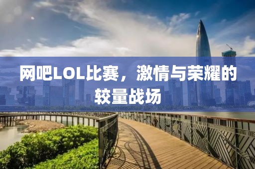 网吧LOL比赛，激情与荣耀的较量战场