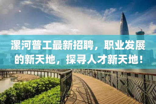 漯河普工最新招聘，职业发展的新天地，探寻人才新天地！