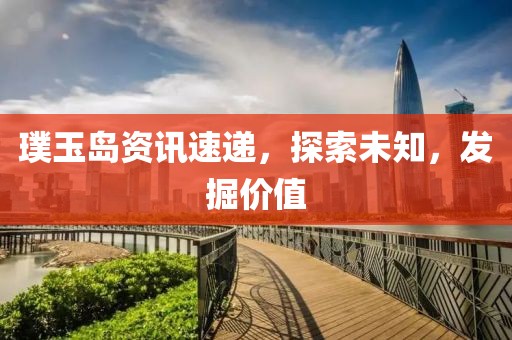 璞玉岛资讯速递，探索未知，发掘价值