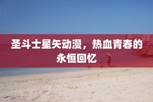 圣斗士星矢动漫，热血青春的永恒回忆