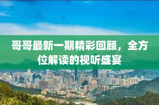 哥哥最新一期精彩回顾，全方位解读的视听盛宴